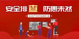 【安全生產(chǎn)月系列報(bào)道】第三篇丨安全排查， 防范未然